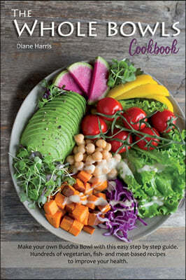 The Whole Bowls Cookbook: Make your own Buddha Bowl with this Easy Step by Step Guide. Hundreds of Vegetarian, Fish- and Meat-based Recipes to I