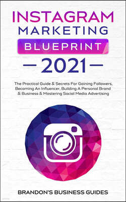 Instagram Marketing Blueprint 2021: The Practical Guide & Secrets For Gaining Followers. Becoming An Influencer, Building A Personal Brand & Business