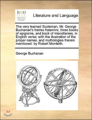 The Very Learned Scotsman, Mr. George Buchanan's Fratres Fraterrimi, Three Books of Epigrams, and Book of Miscellanies, in English Verse; With the Ill