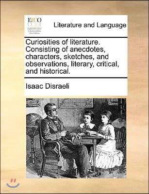 Curiosities of literature. Consisting of anecdotes, characters, sketches, and observations, literary, critical, and historical.