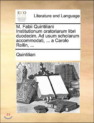 M. Fabii Quintiliani Institutionum Oratoriarum Libri Duodecim. Ad Usum Scholarum Accommodati, ... a Carolo Rollin, ...