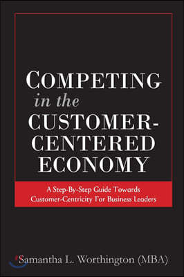 Competing in the Customer-Centered Economy: A Step-by-Step Guide Towards Customer-Centricity for Business Leaders