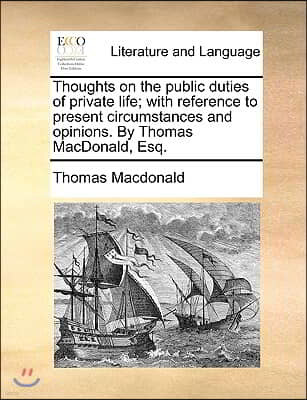 Thoughts on the Public Duties of Private Life; With Reference to Present Circumstances and Opinions. by Thomas MacDonald, Esq.