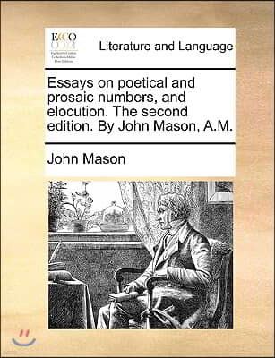 Essays on Poetical and Prosaic Numbers, and Elocution. the Second Edition. by John Mason, A.M.