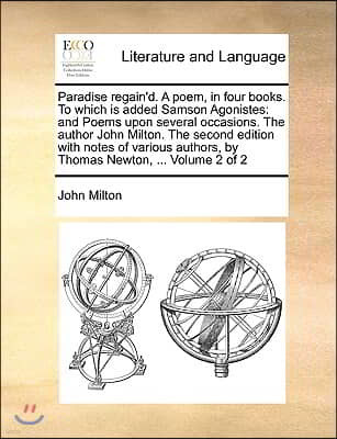 Paradise Regain'd. a Poem, in Four Books. to Which Is Added Samson Agonistes: And Poems Upon Several Occasions. the Author John Milton. the Second Edi