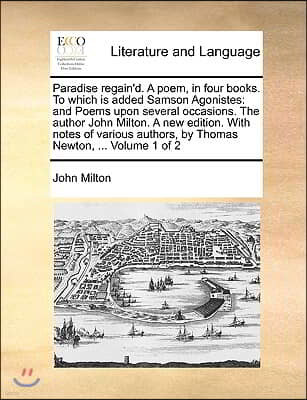 Paradise Regain'd. a Poem, in Four Books. to Which Is Added Samson Agonistes: And Poems Upon Several Occasions. the Author John Milton. a New Edition.