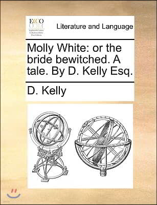 Molly White: Or the Bride Bewitched. a Tale. by D. Kelly Esq.