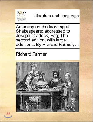 An Essay on the Learning of Shakespeare: Addressed to Joseph Cradock, Esq; The Second Edition, with Large Additions. by Richard Farmer, ...