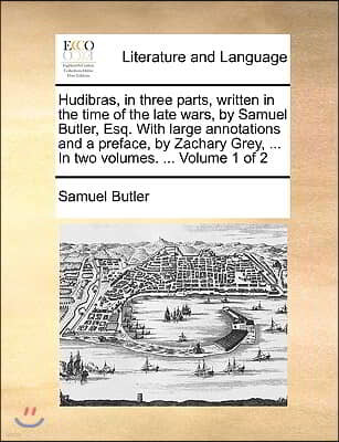 Hudibras, in Three Parts, Written in the Time of the Late Wars, by Samuel Butler, Esq. with Large Annotations and a Preface, by Zachary Grey, ... in T