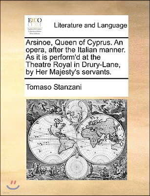 Arsinoe, Queen of Cyprus. an Opera, After the Italian Manner. as It Is Perform'd at the Theatre Royal in Drury-Lane, by Her Majesty's Servants.