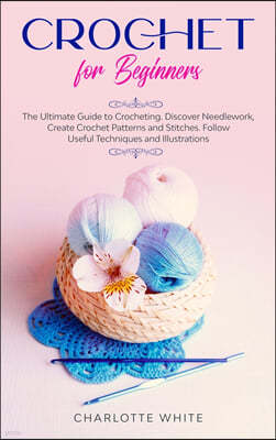 Crochet for Beginners: The Ultimate Guide to Crocheting. Discover Needlework, Create Crochet Patterns and Stitches Follow Useful Techniques a
