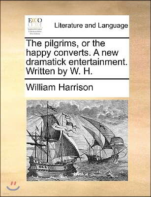 The Pilgrims, or the Happy Converts. a New Dramatick Entertainment. Written by W. H.