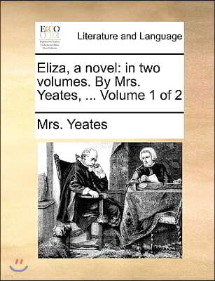 Eliza, a Novel: In Two Volumes. by Mrs. Yeates, ... Volume 1 of 2