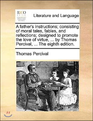 A Father's Instructions; Consisting of Moral Tales, Fables, and Reflections; Designed to Promote the Love of Virtue, ... by Thomas Percival, ... the E