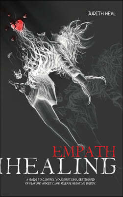 empath healing: A Guide to Control Your Emotions, Getting Rid of Fear and Anxiety and Release Negative Energy
