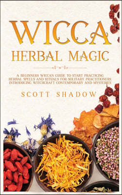 Wicca Herbal Magic: A Beginners Wiccan Guide to Start Practicing Herbal Spells and Rituals for Solitary Practitioners, Introducing Witchcr