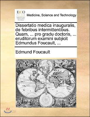 Dissertatio Medica Inauguralis, de Febribus Intermittentibus. Quam, ... Pro Gradu Doctoris, ... Eruditorum Examini Subjicit Edmundus Foucault, ...