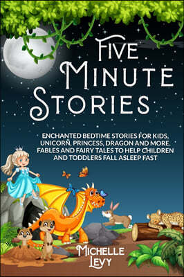 Five Minute Stories: Enchanted Bedtime Stories For Kids, Unicorn, Princess, Dragon and more. Fables and Fairy Tales to Help Children and To