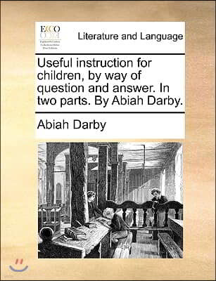 Useful Instruction for Children, by Way of Question and Answer. in Two Parts. by Abiah Darby.