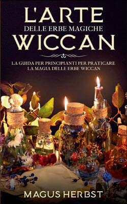 L'arte delle erbe magiche Wiccan: La guida per principianti per praticare la magia delle erbe Wiccan