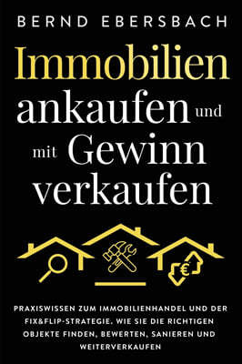 Immobilien ankaufen und mit Gewinn verkaufen: Praxiswissen zum Immobilienhandel und der Fix&Flip-Strategie. Wie Sie die richtigen Objekte finden, bewe