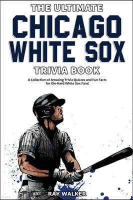 The Ultimate Chicago White Sox Trivia Book: A Collection of Amazing Trivia Quizzes and Fun Facts for Die-Hard White Sox Fans!