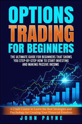 Options Trading for Beginners: The Ultimate Guide for Beginners That Shows You Step-by-Step How to Start Investing and Making Passive Income