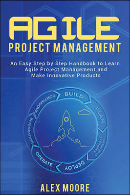 Agile Project Management: An Easy Step by Step Handbook to Learn Agile Project Management and Make Innovative Products