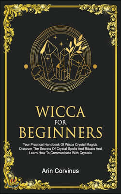 Wicca For Beginners: Your Practical Handbook of Wicca Crystal Magick. Discover The Secrets Of Crystal Spells And Rituals And Learn How To C