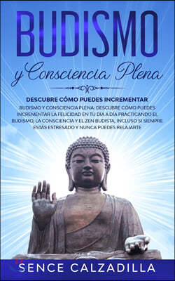 Budismo y Consciencia Plena: Descubre Como Puedes Incrementar la Felicidad en tu dia a dia Practicando el Budismo, la Consciencia y el Zen Budista,