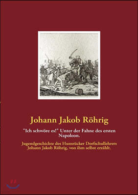 "Ich schwore es!" Unter der Fahne des ersten Napoleon.: Jugendgeschichte des Hunsrucker Dorfschullehrers Johann Jakob Rohrig, von ihm selbst erzahlt.