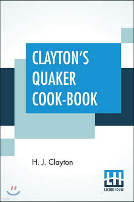 Clayton's Quaker Cook-Book: Being A Practical Treatise On The Culinary Art Adapted To The Tastes And Wants Of All Classes.