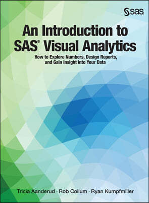 An Introduction to SAS Visual Analytics: How to Explore Numbers, Design Reports, and Gain Insight into Your Data