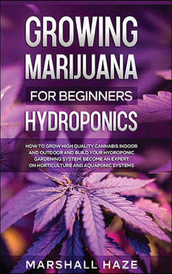 Growing Marijuana for Beginners - Hydroponics: How to Grow High Quality Cannabis Indoor and Outdoor and Build your Hydroponic Gardening System. Become