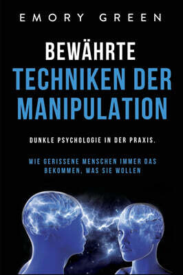 Bewahrte Techniken der Manipulation: Dunkle Psychologie in der Praxis. Wie gerissene Menschen immer das bekommen, was sie wollen