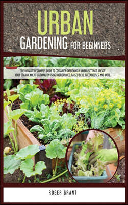 Urban Gardening for Beginners: The Ultimate Beginner's Guide to Container Gardening in Urban Settings. Create Your Organic Micro-farming by Using Hyd