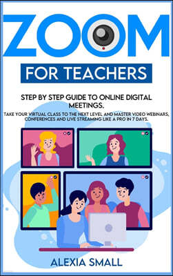 Zoom for Teachers: Step by step guide to online digital meetings. Take your virtual class to the next level and master video webinars, co