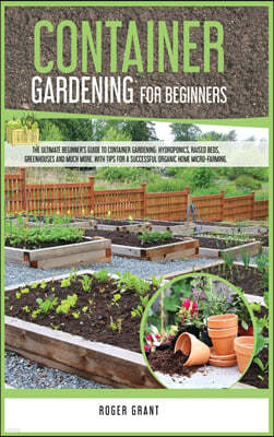 Container Gardening for Beginners: The Ultimate Beginner's Guide to Container Gardening: Hydroponics, Raised Beds, Greenhouses and Much More. With Tip
