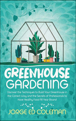 Greenhouse Gardening: Discover the Techniques to Build Your Greenhouse in the Correct Way and the Secrets of Professionals to Have Healthy F