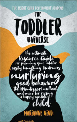 The Toddler Universe: The Ultimate Resource Guide for Parenting Your Toddler, Easily Handling Tantrums, Nurturing Good Behavior, The Montess