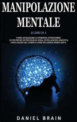 Manipolazione Mentale: 2 Libri in 1 - Come Analizzare le Persone attraverso le Tecniche di Psicologia Nera, Intelligenza Emotiva, Linguaggio