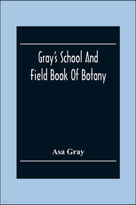 Gray'S School And Field Book Of Botany: Consisting Of First Lessons In Botany And Field, Forest, And Garden Botany: Bound In One Volume