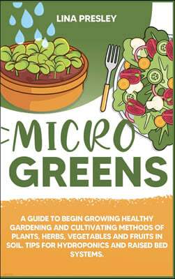 Microgreens: A Guide to Grow healthy Gardening and Cultivation methods of Plants, Herbs, Vegetables and Fruits in Soil. Tips for Hy