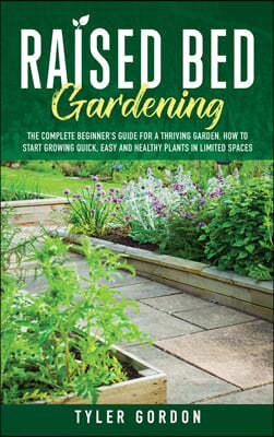 Raised Bed Gardening: The Complete Beginner's Guide for a Thriving Garden. How to Start Growing Quick, Easy and Healthy Plants in Limited Sp