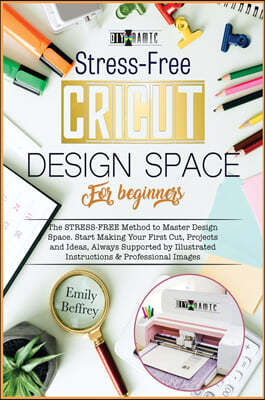 Cricut Design Space for Beginners: The Stress-Free Method to Master Design Space. Start Making Your First Cut, Projects and Ideas, Always Supported by