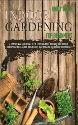 Indoor Gardening for Beginners: 2 Books in 1: An Effective Guide in Everything About Improving your Skills to Grow Up Vegetables at Home Using Backyar