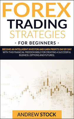 Forex Trading Strategies For Beginners: Become An Intelligent Investor And Earn Profits Day By Day With This Financial Freedom Bible For Creating A Su