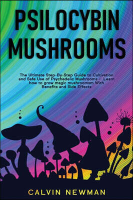 Calvin Newman Psilocybin Mushrooms: The Ultimate Step-by-Step Guide to Cultivation and Safe Use of Psychedelic Mushrooms. Learn How to Grow Magic Mushroom