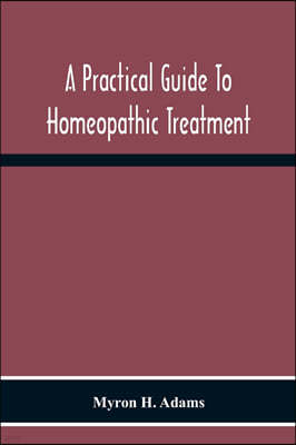 A Practical Guide To Homeopathic Treatment: Designed And Arranged For The Use Of Families, Prescribers Of Limited Experience And Students Of Homeopath