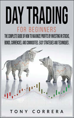 Day Trading for Beginners: The Complete Guide of How to Maximize Profits by Investing in Stocks, Bonds, Currencies, And Commodities. Easy Strateg